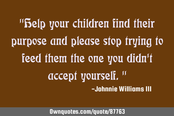 "Help your children find their purpose and please stop trying to feed them the one you didn
