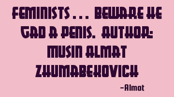Feminists ... beware he gad a penis. Author: Musin Almat Zhumabekovich