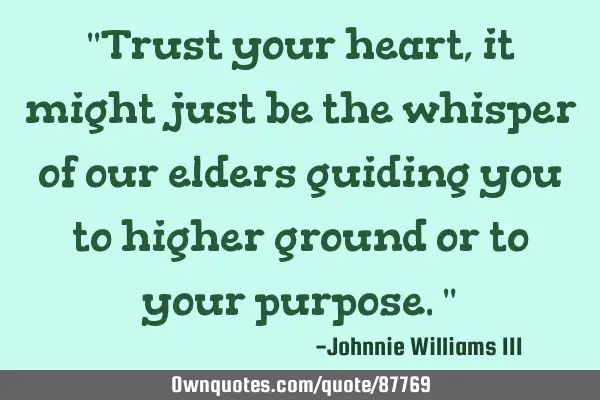 "Trust your heart, it might just be the whisper of our elders guiding you to higher ground or to