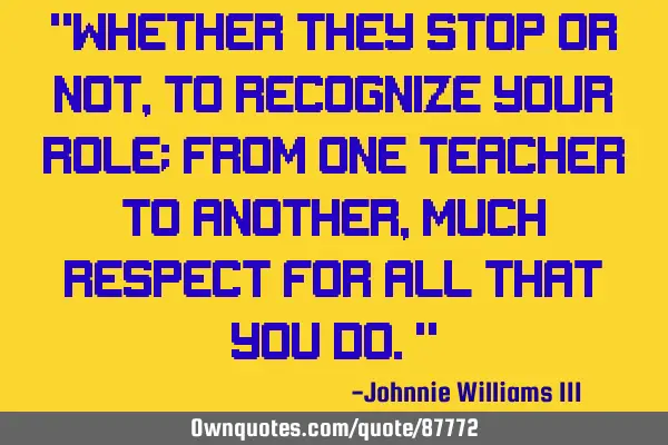 "Whether they stop or not, to recognize your role; from one teacher to another, much RESPECT for
