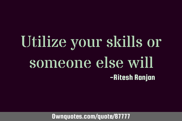 Utilize your skills or someone else