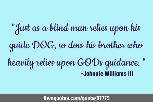 "Just as a blind man relies upon his guide DOG, so does his brother who heavily relies upon GODs