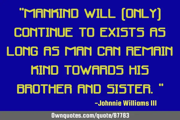 "MANKIND will (only) continue to exists as long as MAN can remain KIND towards his brother and
