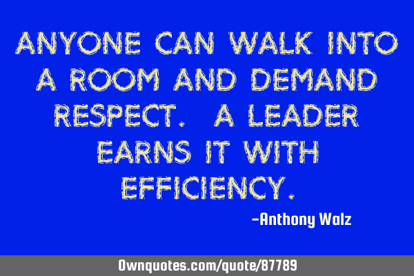 Anyone can walk into a room and demand respect. A leader earns it with