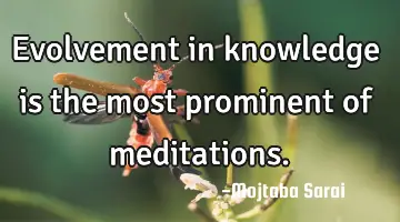 Evolvement in knowledge is the most prominent of meditations.