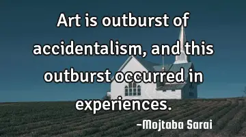 Art is outburst of accidentalism, and this outburst occurred in experiences.