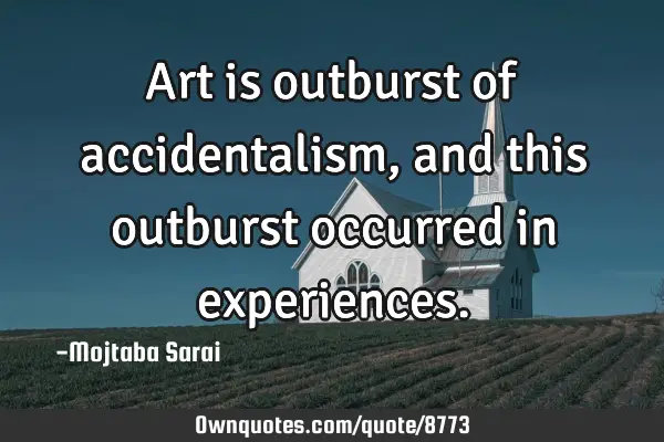 Art is outburst of accidentalism, and this outburst occurred in