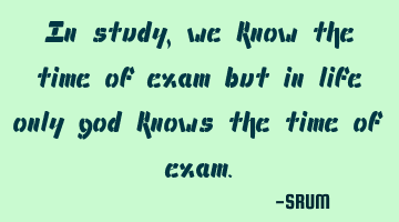 In study,we know the time of exam but in life only god knows the time of exam.