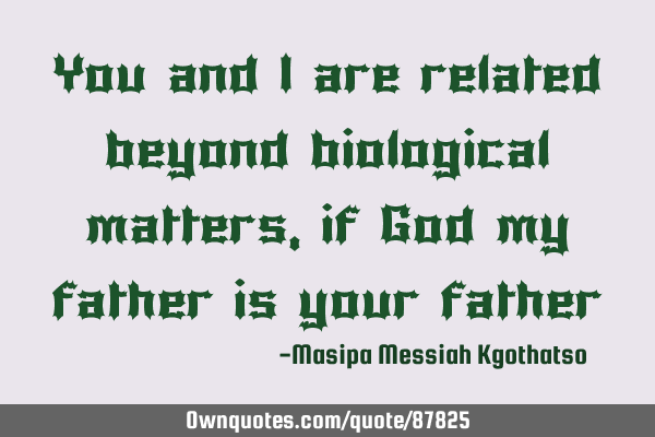 You and i are related beyond biological matters,if God my father is your