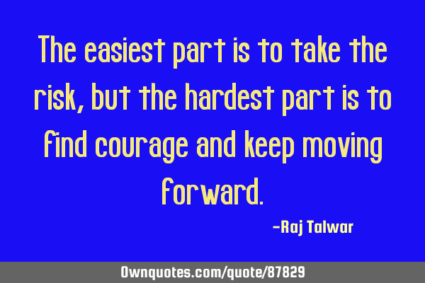 The easiest part is to take the risk, but the hardest part is to find courage and keep moving