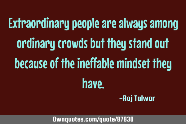 Extraordinary people are always among ordinary crowds but they stand out because of the ineffable