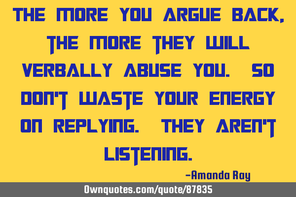 The more you argue back, the more they will verbally abuse you. So don