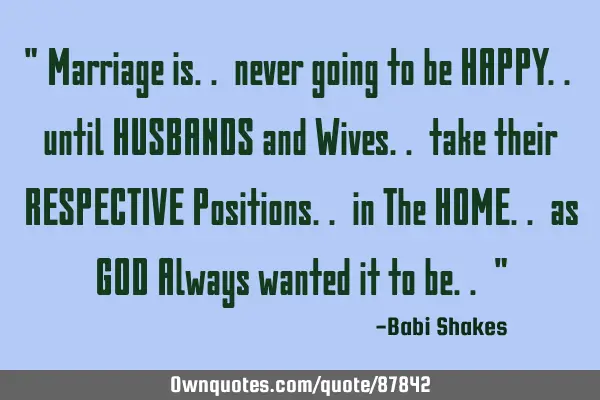 " Marriage is.. never going to be HAPPY.. until HUSBANDS and Wives.. take their RESPECTIVE P