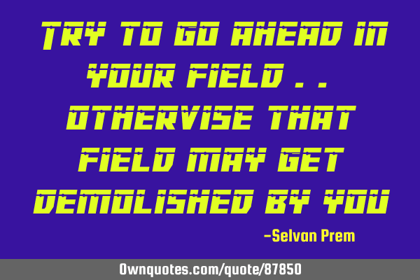 Try to go ahead in your field .. othervise that field may get demolished by