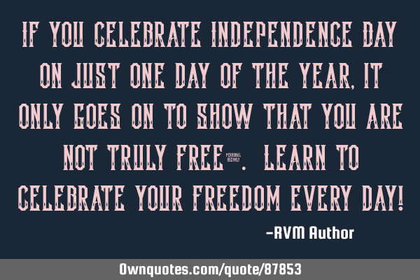 If you celebrate Independence Day on just one day of the year, it only goes on to show that you are