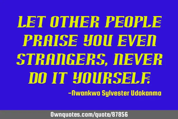 Let other people praise you even strangers, never do it