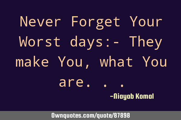 Never Forget Your Worst days:- They make You, what You