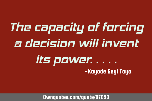 The capacity of forcing a decision will invent its