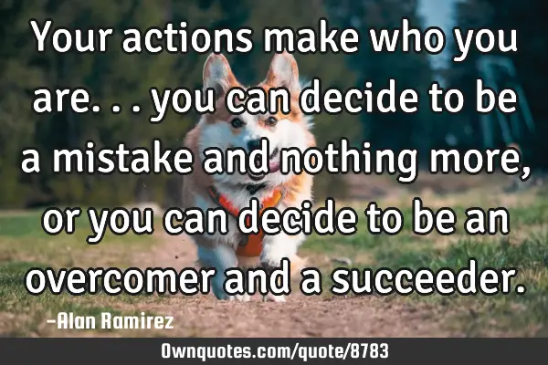 Your actions make who you are... you can decide to be a mistake and nothing more, or you can decide