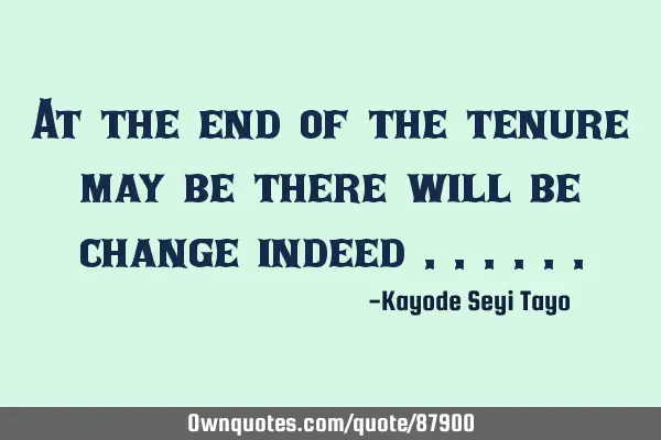 At the end of the tenure may be there will be change indeed