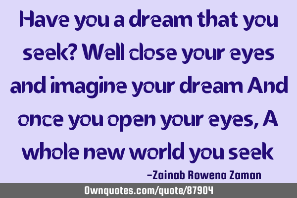 Have you a dream that you seek? Well close your eyes and imagine your dream And once you open your