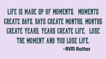 Life is made up of Moments. Moments create Days, days create Months, months create Years, years