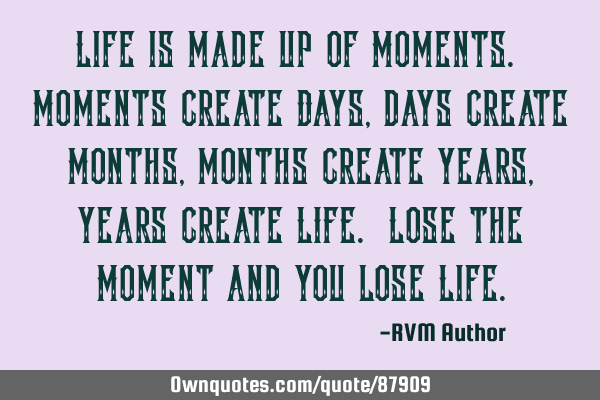 Life is made up of Moments. Moments create Days, days create Months, months create Years, years