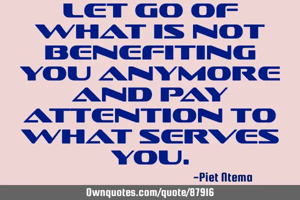 Let go of what is not benefiting you anymore and pay attention to what serves