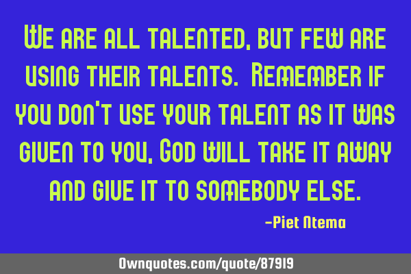 We are all talented, but few are using their talents. Remember if you don