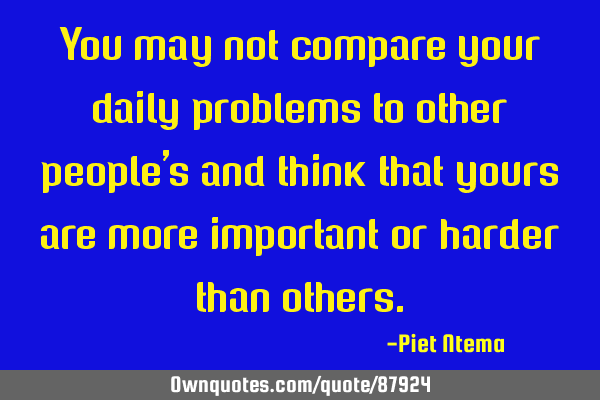 You may not compare your daily problems to other people
