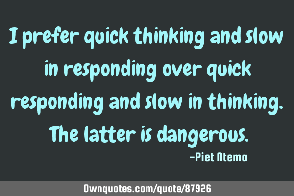 I prefer quick thinking and slow in responding over quick responding and slow in thinking. The