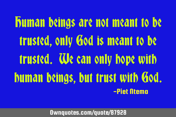 Human beings are not meant to be trusted, only God is meant to be trusted. We can only hope with