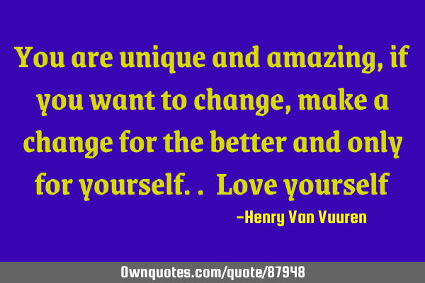 You are unique and amazing, if you want to change, make a change for the better and only for