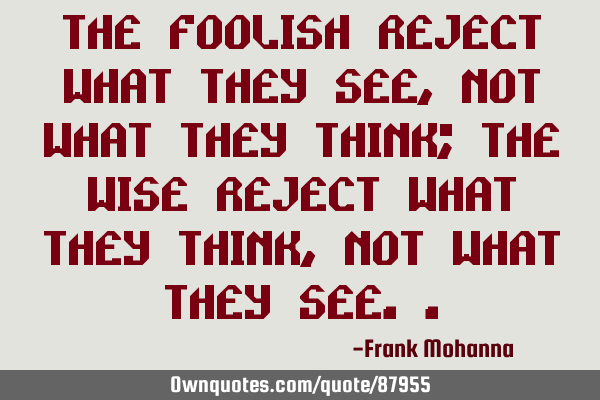 The foolish reject what they see, not what they think; the wise reject what they think, not what