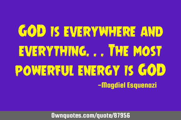 GOD is everywhere and everything...the most powerful energy is GOD