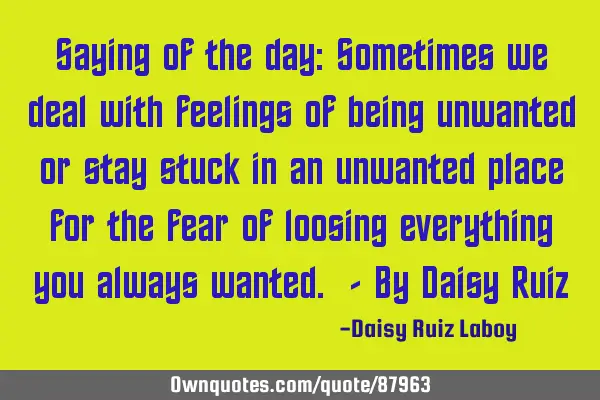 Saying of the day: Sometimes we deal with feelings of being unwanted or stay stuck in an unwanted