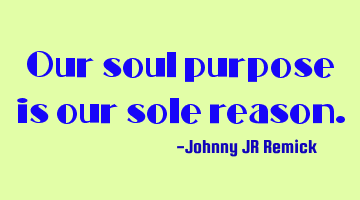 Our soul purpose is our sole reason.