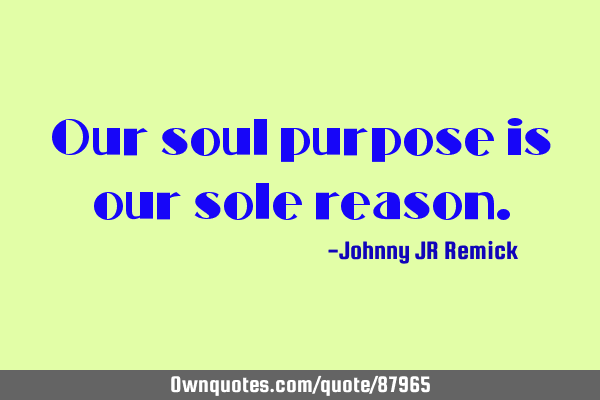 Our soul purpose is our sole