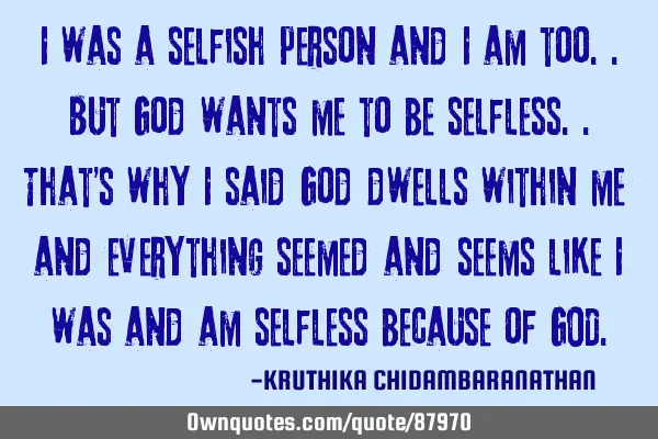 I was a selfish person and I am too..but God wants me to be selfless..that