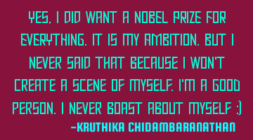Yes,I did want a NOBEL PRIZE FOR EVERYTHING.It is my AMBITION.But I never said that because I won't