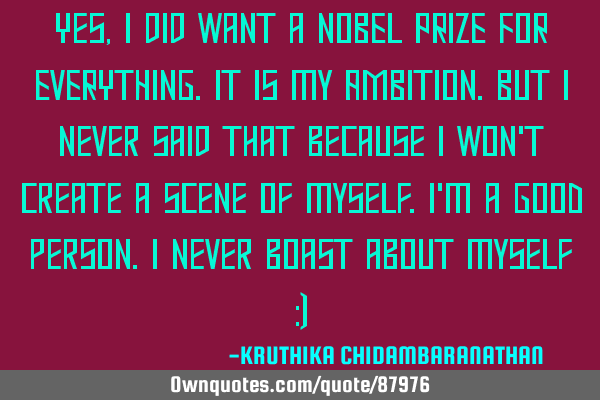 Yes,I did want a NOBEL PRIZE FOR EVERYTHING.It is my AMBITION.But I never said that because I won