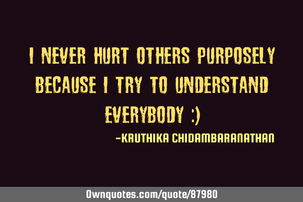 I never HURT others purposely because I try to understand everybody :)
