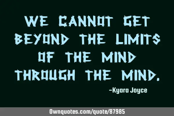 We cannot get beyond the limits of the mind through the