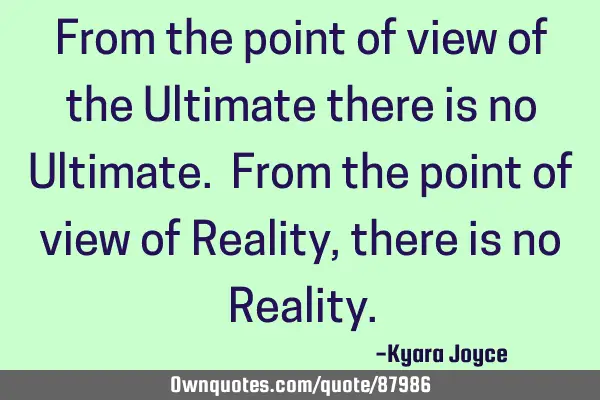 From the point of view of the Ultimate there is no Ultimate. From the point of view of Reality,