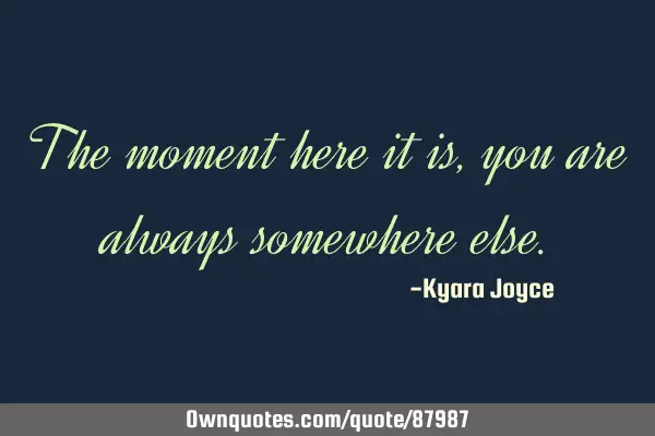 The moment here it is, you are always somewhere
