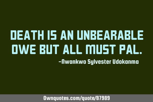 Death is an unbearable owe but all must