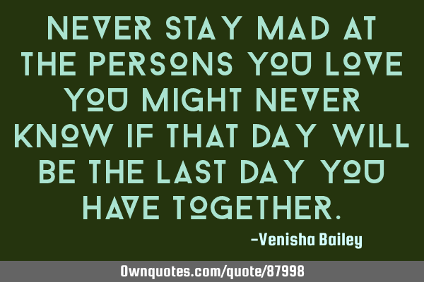 Never stay mad at the persons you love you might never know if that day will be the last day you