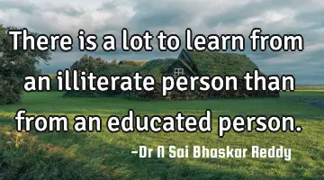 There is a lot to learn from an illiterate person than from an educated person.