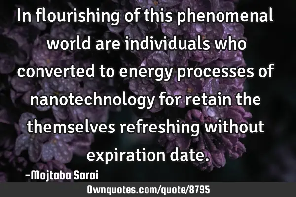 In flourishing of this phenomenal world are individuals who converted to energy processes of