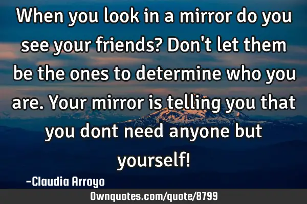 When you look in a mirror do you see your friends? Don